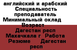 английский и арабский  › Специальность ­ преподаватель › Минимальный оклад ­ 350 › Возраст ­ 26 - Дагестан респ., Махачкала г. Работа » Резюме   . Дагестан респ.